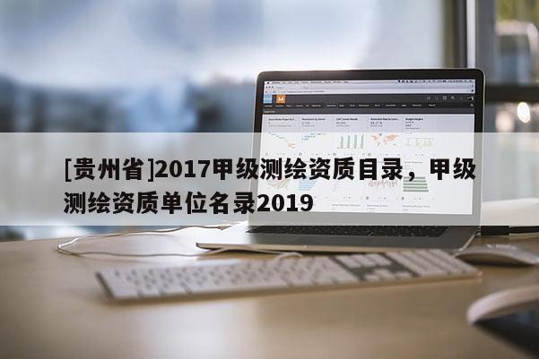 [贵州省]2017甲级测绘资质目录，甲级测绘资质单位名录2019