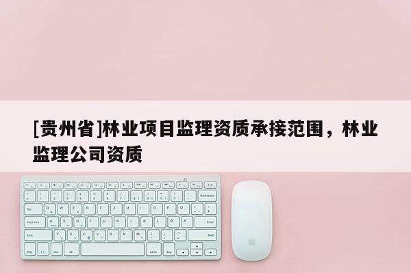 [贵州省]林业项目监理资质承接范围，林业监理公司资质