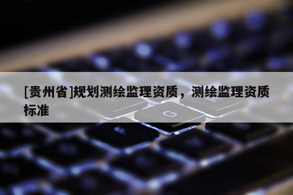 [贵州省]规划测绘监理资质，测绘监理资质标准