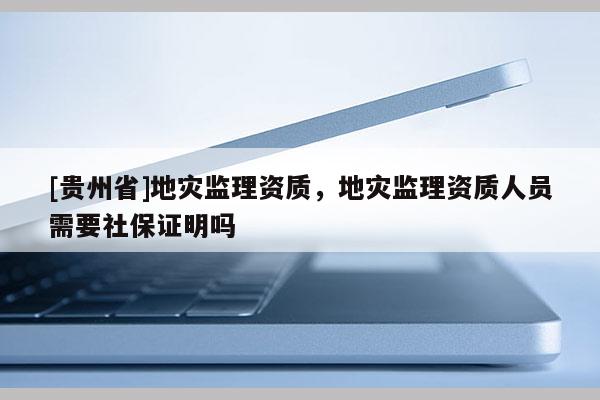 [贵州省]地灾监理资质，地灾监理资质人员需要社保证明吗
