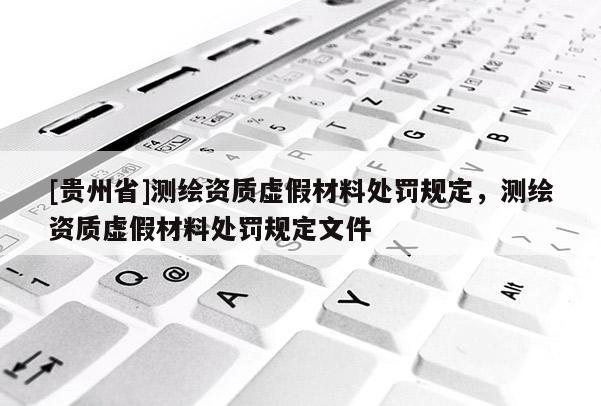 [贵州省]测绘资质虚假材料处罚规定，测绘资质虚假材料处罚规定文件