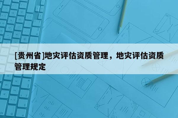 [贵州省]地灾评估资质管理，地灾评估资质管理规定