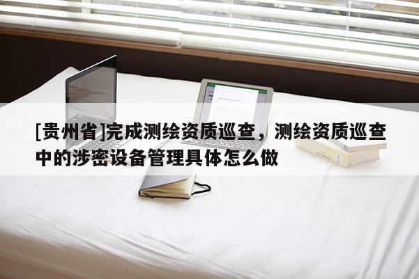 [贵州省]完成测绘资质巡查，测绘资质巡查中的涉密设备管理具体怎么做