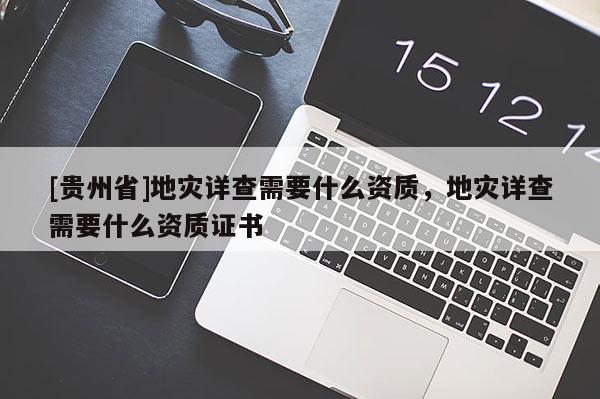 [贵州省]地灾详查需要什么资质，地灾详查需要什么资质证书