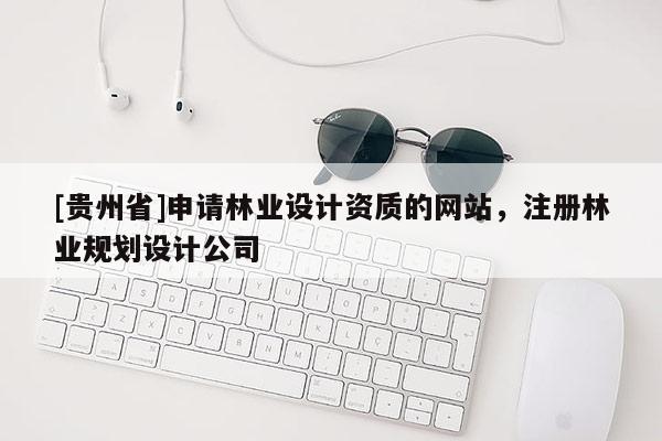 [贵州省]申请林业设计资质的网站，注册林业规划设计公司