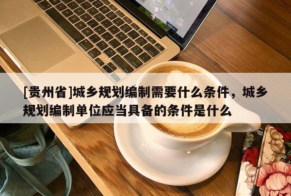 [贵州省]城乡规划编制需要什么条件，城乡规划编制单位应当具备的条件是什么