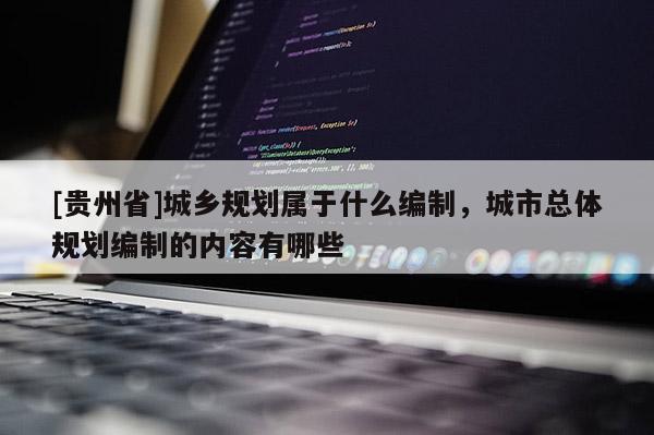 [贵州省]城乡规划属于什么编制，城市总体规划编制的内容有哪些