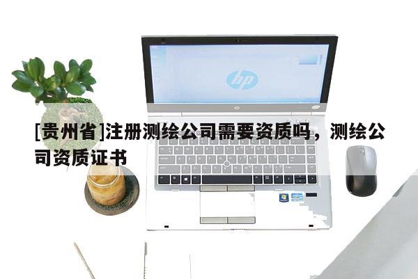 [贵州省]注册测绘公司需要资质吗，测绘公司资质证书