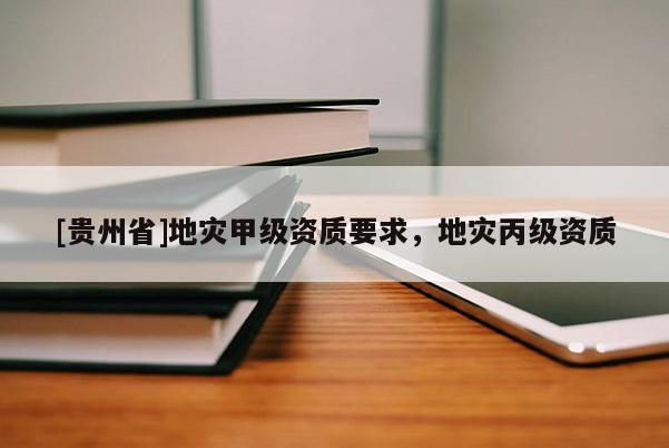 [贵州省]地灾甲级资质要求，地灾丙级资质