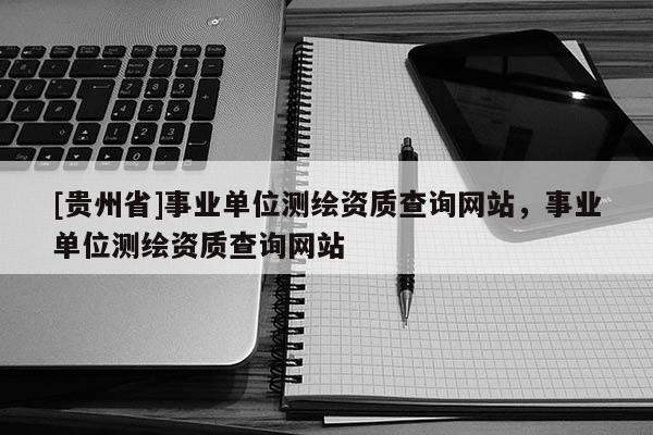 [贵州省]事业单位测绘资质查询网站，事业单位测绘资质查询网站