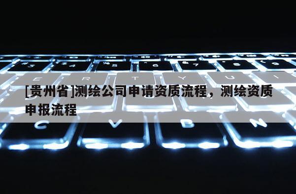 [贵州省]测绘公司申请资质流程，测绘资质申报流程