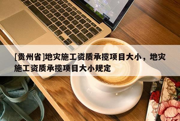 [贵州省]地灾施工资质承揽项目大小，地灾施工资质承揽项目大小规定