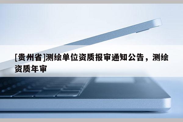 [贵州省]测绘单位资质报审通知公告，测绘资质年审