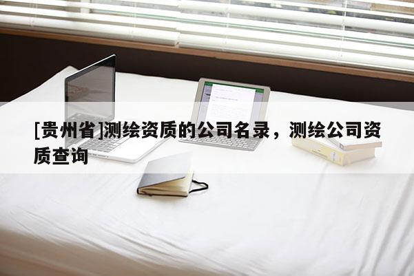 [贵州省]测绘资质的公司名录，测绘公司资质查询