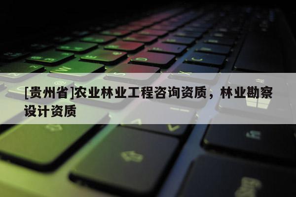 [贵州省]农业林业工程咨询资质，林业勘察设计资质