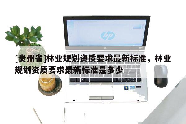 [贵州省]林业规划资质要求最新标准，林业规划资质要求最新标准是多少