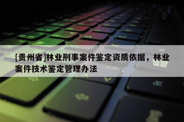 [贵州省]林业刑事案件鉴定资质依据，林业案件技术鉴定管理办法