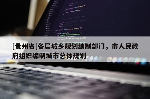 [贵州省]各层城乡规划编制部门，市人民政府组织编制城市总体规划