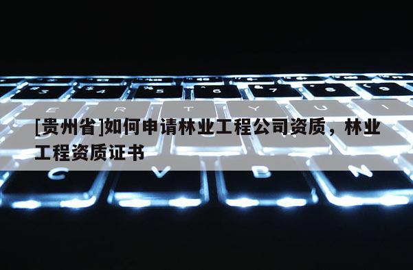 [贵州省]如何申请林业工程公司资质，林业工程资质证书