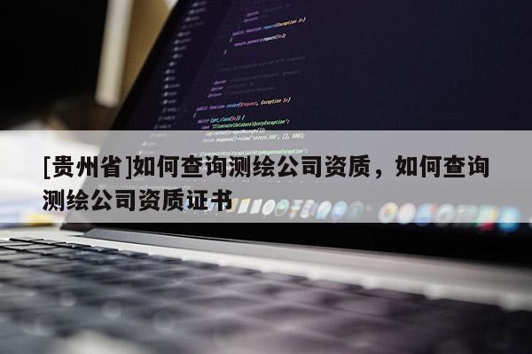 [贵州省]如何查询测绘公司资质，如何查询测绘公司资质证书