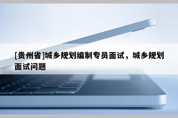 [贵州省]城乡规划编制专员面试，城乡规划面试问题