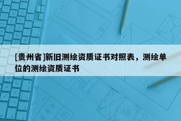 [贵州省]新旧测绘资质证书对照表，测绘单位的测绘资质证书