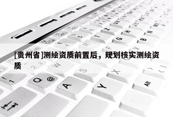 [贵州省]测绘资质前置后，规划核实测绘资质