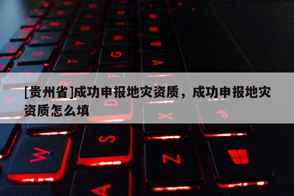 [贵州省]成功申报地灾资质，成功申报地灾资质怎么填