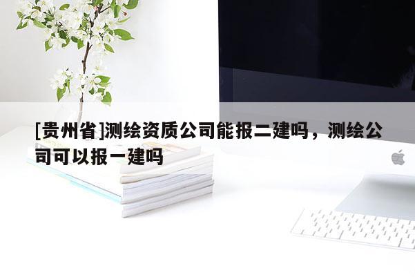[贵州省]测绘资质公司能报二建吗，测绘公司可以报一建吗