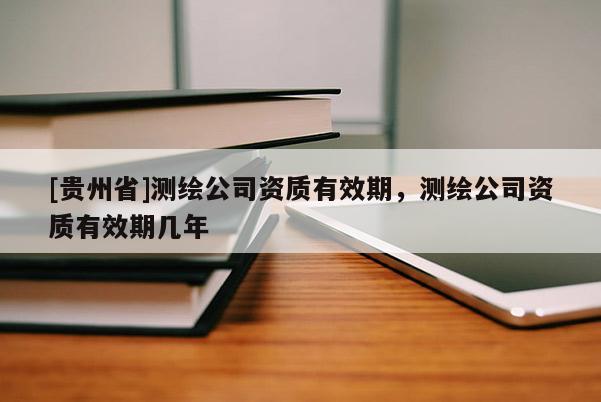 [贵州省]测绘公司资质有效期，测绘公司资质有效期几年
