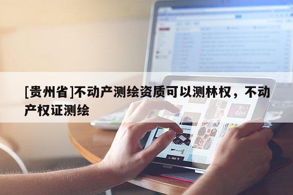 [贵州省]不动产测绘资质可以测林权，不动产权证测绘