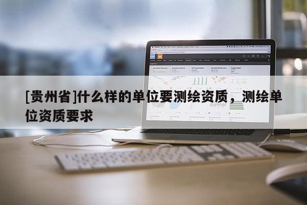 [贵州省]什么样的单位要测绘资质，测绘单位资质要求