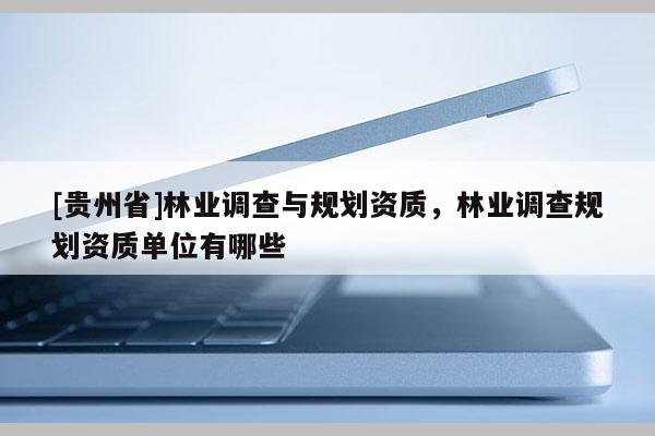 [贵州省]林业调查与规划资质，林业调查规划资质单位有哪些