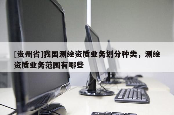 [贵州省]我国测绘资质业务划分种类，测绘资质业务范围有哪些
