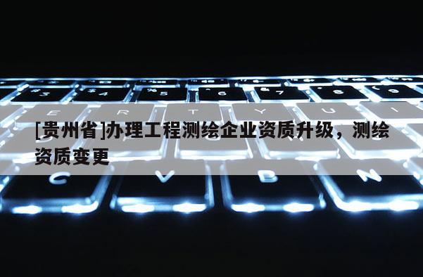 [贵州省]办理工程测绘企业资质升级，测绘资质变更