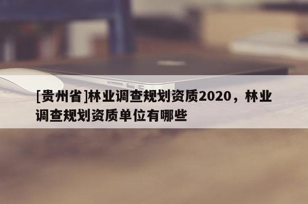 [贵州省]林业调查规划资质2020，林业调查规划资质单位有哪些