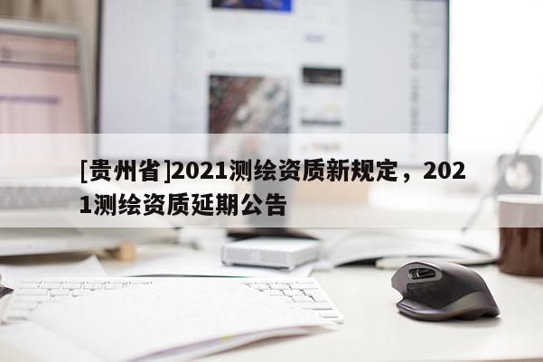 [贵州省]2021测绘资质新规定，2021测绘资质延期公告