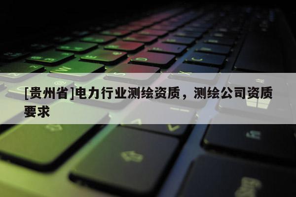 [贵州省]电力行业测绘资质，测绘公司资质要求