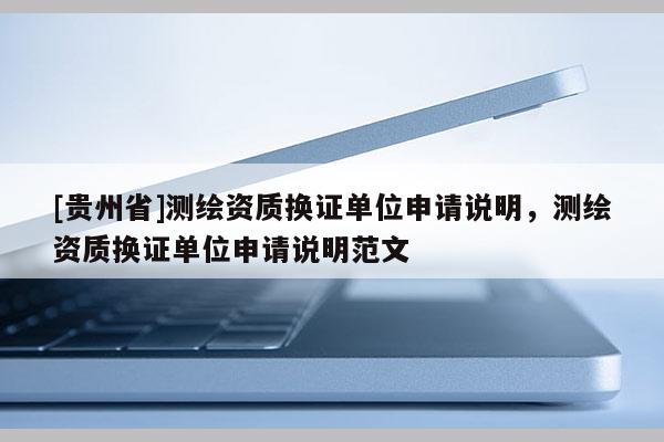 [贵州省]测绘资质换证单位申请说明，测绘资质换证单位申请说明范文