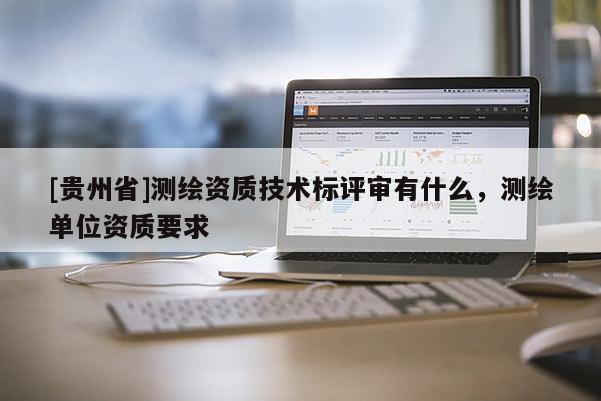 [贵州省]测绘资质技术标评审有什么，测绘单位资质要求