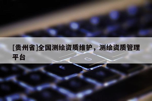 [贵州省]全国测绘资质维护，测绘资质管理平台