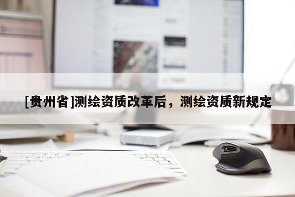 [贵州省]测绘资质改革后，测绘资质新规定