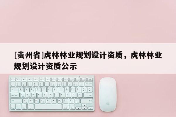 [贵州省]虎林林业规划设计资质，虎林林业规划设计资质公示
