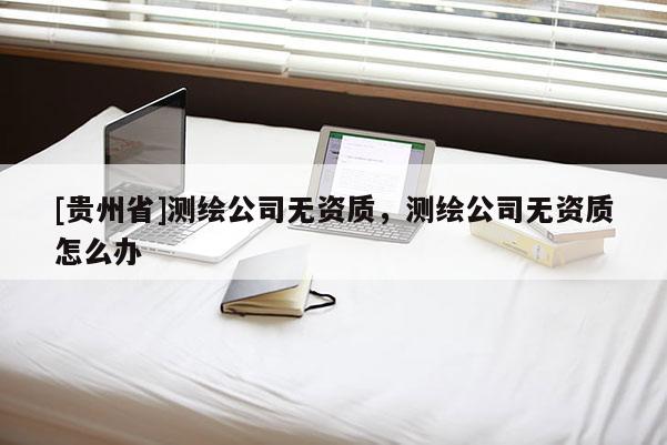 [贵州省]测绘公司无资质，测绘公司无资质怎么办