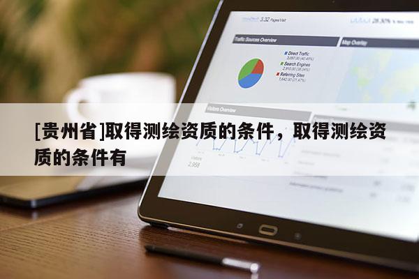 [贵州省]取得测绘资质的条件，取得测绘资质的条件有