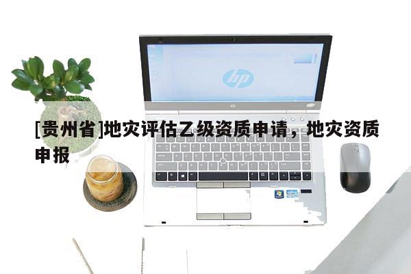 [贵州省]地灾评估乙级资质申请，地灾资质申报