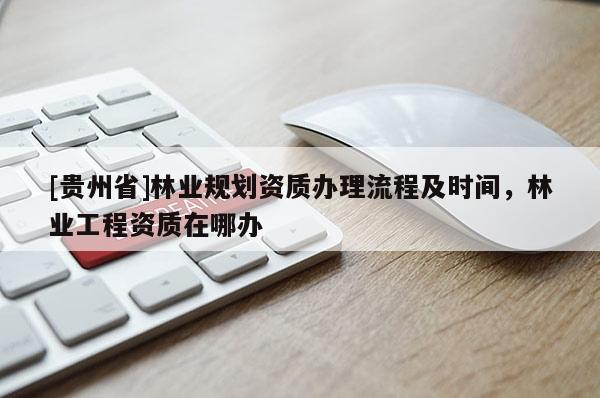 [贵州省]林业规划资质办理流程及时间，林业工程资质在哪办