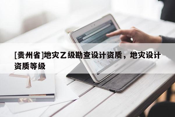 [贵州省]地灾乙级勘查设计资质，地灾设计资质等级