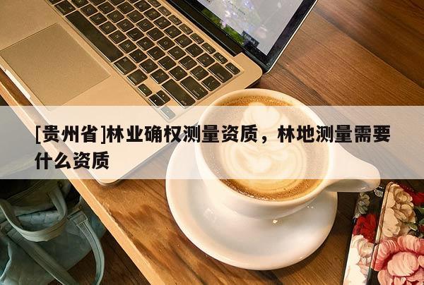 [贵州省]林业确权测量资质，林地测量需要什么资质