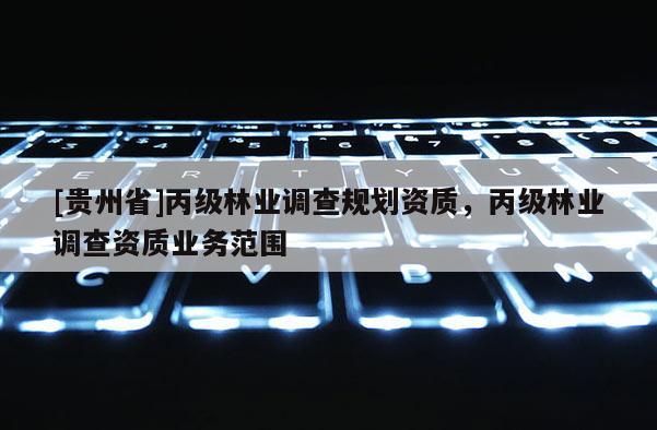 [贵州省]丙级林业调查规划资质，丙级林业调查资质业务范围